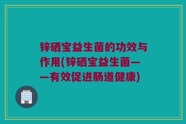 锌硒宝益生菌的功效与作用(锌硒宝益生菌——有效促进肠道健康)