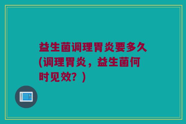 益生菌调理胃炎要多久(调理胃炎，益生菌何时见效？)