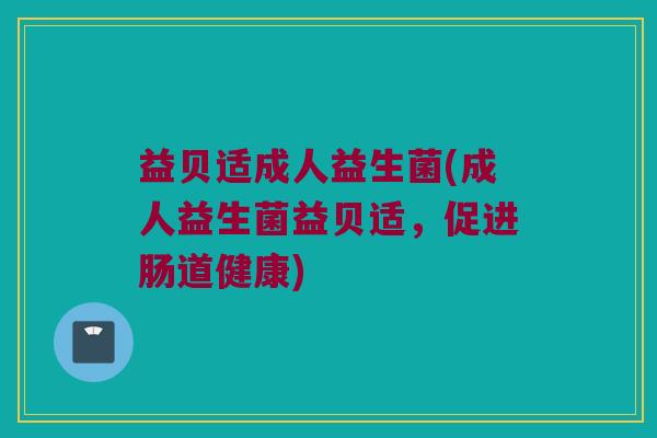 益贝适成人益生菌(成人益生菌益贝适，促进肠道健康)