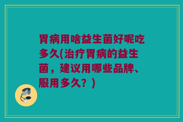 胃病用啥益生菌好呢吃多久(治疗胃病的益生菌，建议用哪些品牌、服用多久？)
