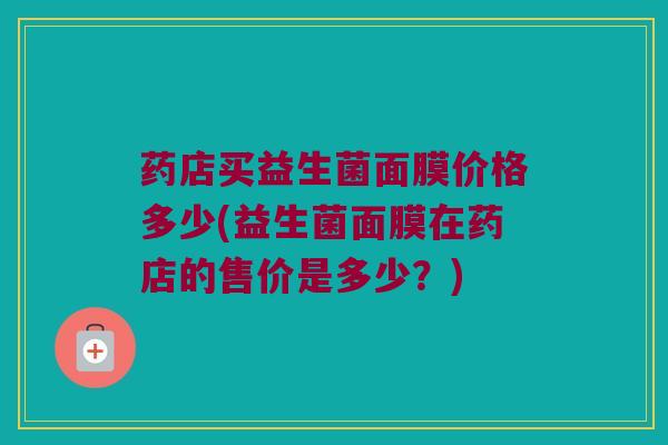 药店买益生菌面膜价格多少(益生菌面膜在药店的售价是多少？)