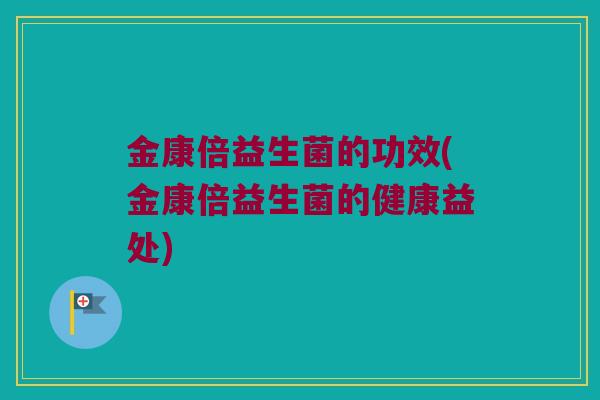 金康倍益生菌的功效(金康倍益生菌的健康益处)