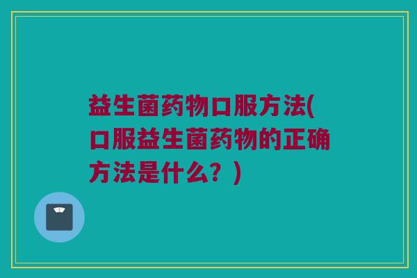 益生菌药物口服方法(口服益生菌药物的正确方法是什么？)