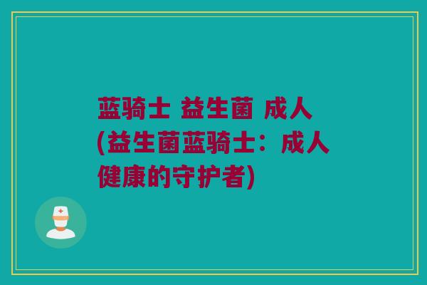 蓝骑士 益生菌 成人(益生菌蓝骑士:成人健康的守护者) 蓝骑士 益生菌 成人(益生菌蓝骑士:成人健康的守护者)