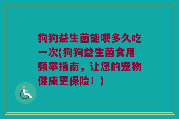狗狗益生菌能喂多久吃一次(狗狗益生菌食用频率指南，让您的宠物健康更保险！)