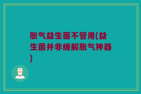 胀气益生菌不管用(益生菌并非缓解胀气神器)