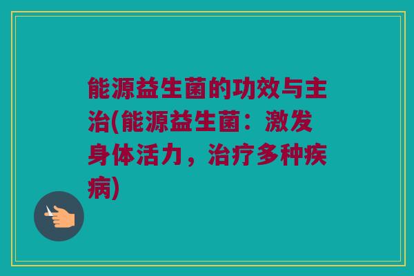 能源益生菌的功效与主治(能源益生菌：激发身体活力，治疗多种疾病)