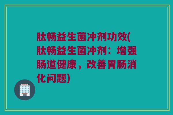 肽畅益生菌冲剂功效(肽畅益生菌冲剂：增强肠道健康，改善胃肠消化问题)