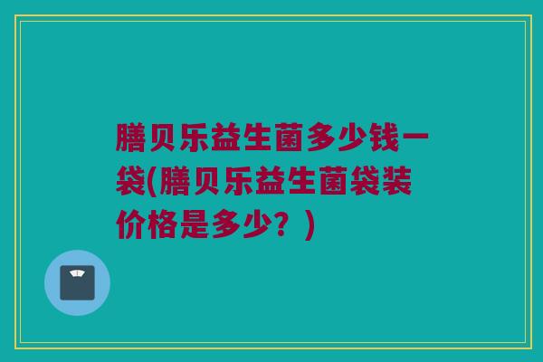 膳贝乐益生菌多少钱一袋(膳贝乐益生菌袋装价格是多少？)