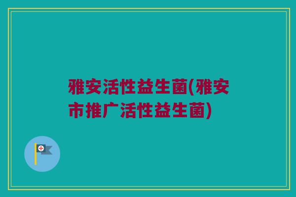 雅安活性益生菌(雅安市推广活性益生菌)