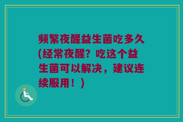 频繁夜醒益生菌吃多久(经常夜醒？吃这个益生菌可以解决，建议连续服用！)