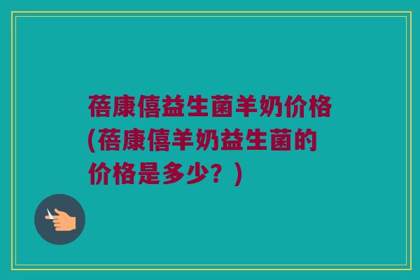蓓康僖益生菌羊奶价格(蓓康僖羊奶益生菌的价格是多少？)