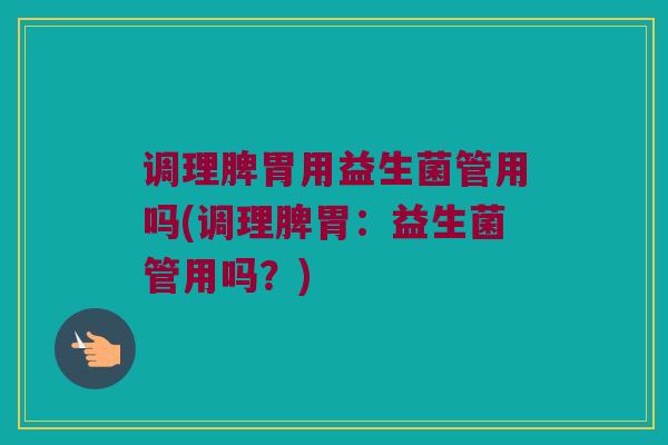 调理脾胃用益生菌管用吗(调理脾胃：益生菌管用吗？)