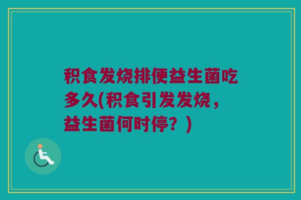 积食发烧排便益生菌吃多久(积食引发发烧，益生菌何时停？)