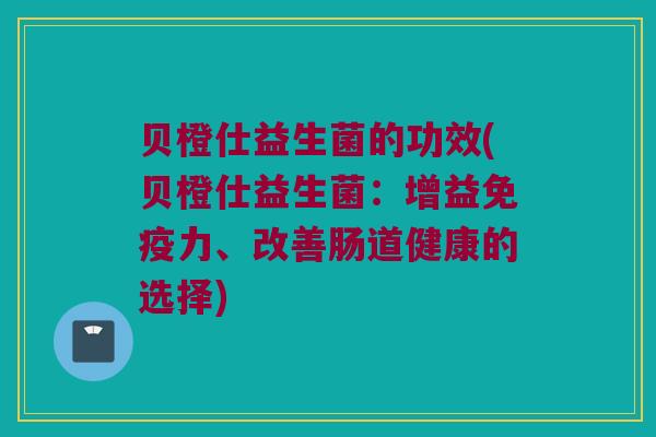 贝橙仕益生菌的功效(贝橙仕益生菌：增益免疫力、改善肠道健康的选择)