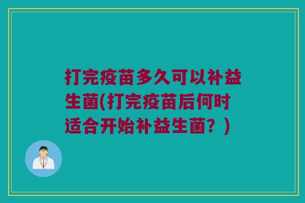 打完疫苗多久可以补益生菌(打完疫苗后何时适合开始补益生菌？)