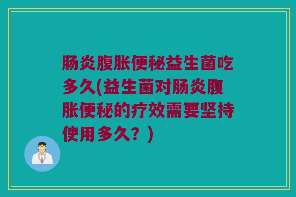 肠炎腹胀便秘益生菌吃多久(益生菌对肠炎腹胀便秘的疗效需要坚持使用多久？)
