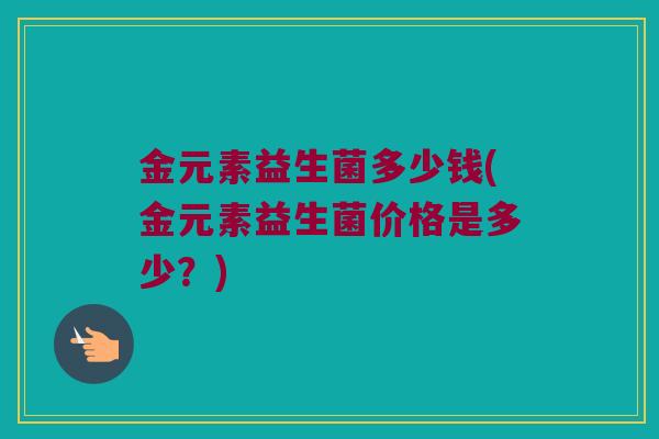金元素益生菌多少钱(金元素益生菌价格是多少？)