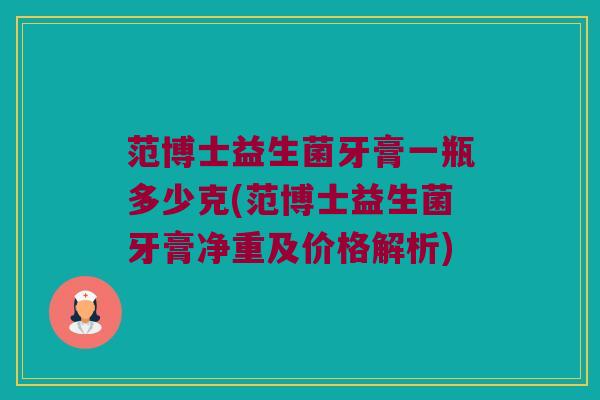 范博士益生菌牙膏一瓶多少克(范博士益生菌牙膏净重及价格解析)