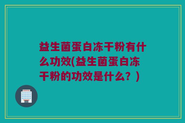 益生菌蛋白冻干粉有什么功效(益生菌蛋白冻干粉的功效是什么？)