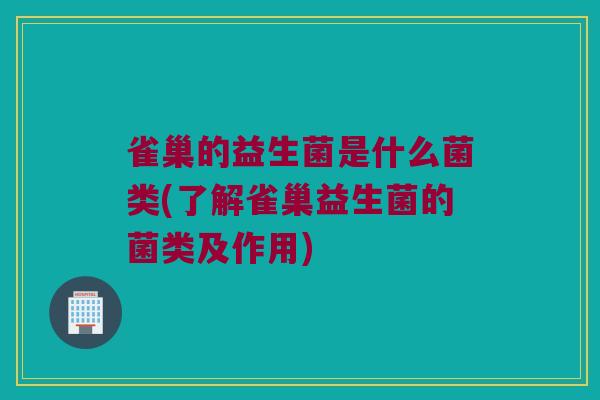 雀巢的益生菌是什么菌类(了解雀巢益生菌的菌类及作用)