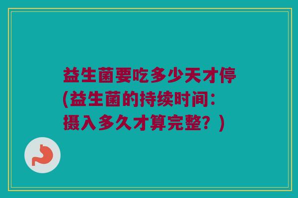 益生菌要吃多少天才停(益生菌的持续时间：摄入多久才算完整？)