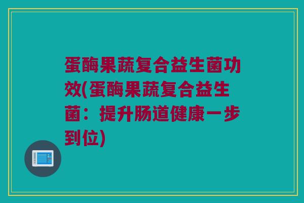 蛋酶果蔬复合益生菌功效(蛋酶果蔬复合益生菌：提升肠道健康一步到位)
