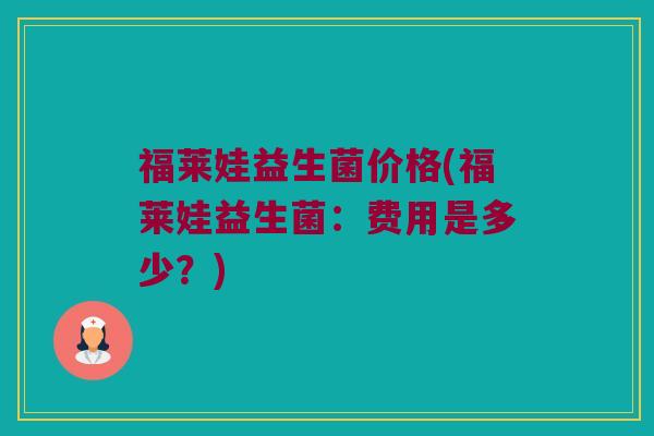 福莱娃益生菌价格(福莱娃益生菌:费用是多少?) 福莱娃益生菌价格(福莱娃益生菌:费用是多少?)