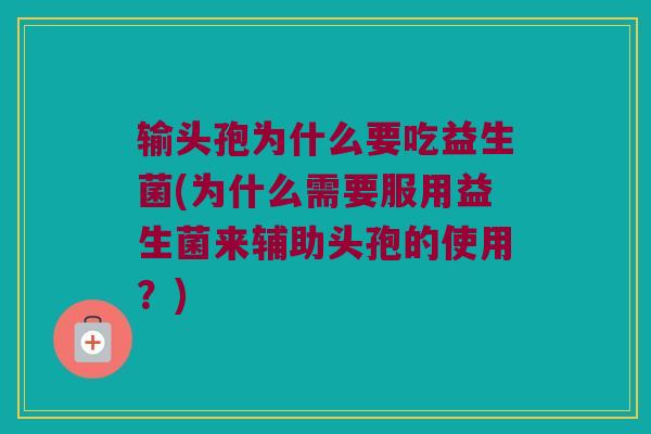 输头孢为什么要吃益生菌(为什么需要服用益生菌来辅助头孢的使用？)