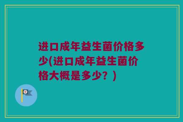 进口成年益生菌价格多少(进口成年益生菌价格大概是多少？)