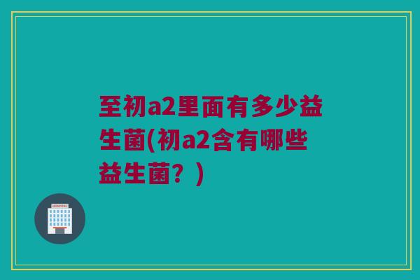 至初a2里面有多少益生菌(初a2含有哪些益生菌？)