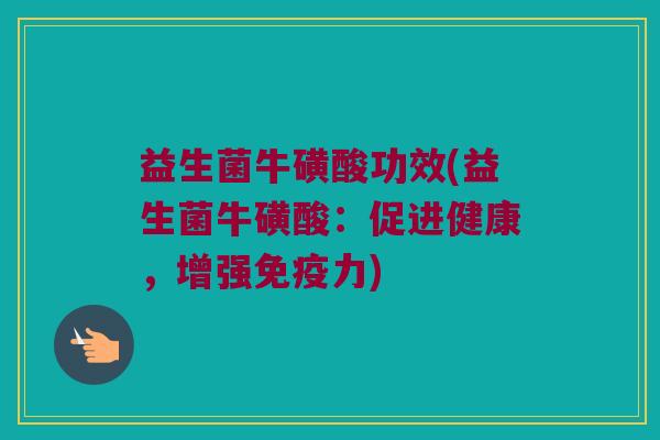 益生菌牛磺酸功效(益生菌牛磺酸：促进健康，增强免疫力)
