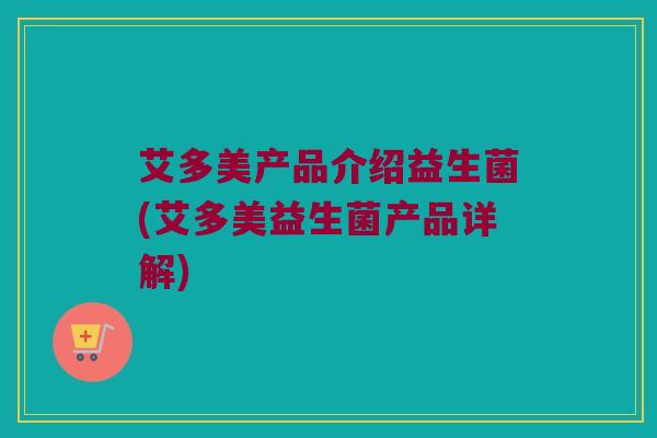 艾多美产品介绍益生菌(艾多美益生菌产品详解) 艾多美产品介绍益生菌(艾多美益生菌产品详解)