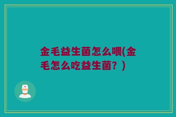 金毛益生菌怎么喂(金毛怎么吃益生菌？)