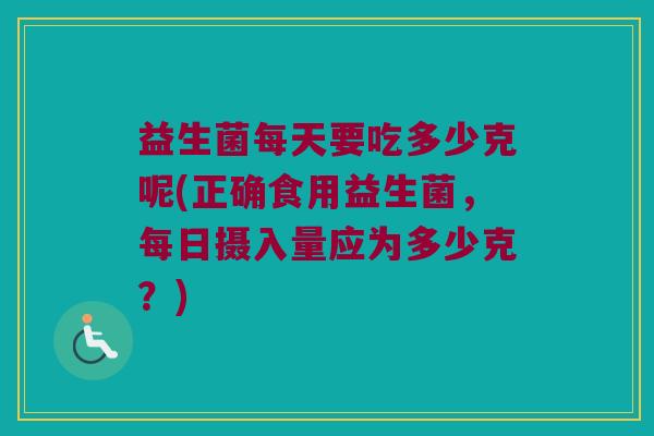 益生菌每天要吃多少克呢(正确食用益生菌，每日摄入量应为多少克？)