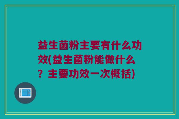益生菌粉主要有什么功效(益生菌粉能做什么？主要功效一次概括)