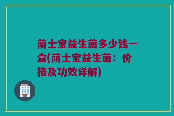荫士宝益生菌多少钱一盒(荫士宝益生菌：价格及功效详解)