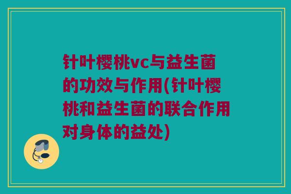 针叶樱桃vc与益生菌的功效与作用(针叶樱桃和益生菌的联合作用对身体的益处)