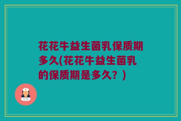 花花牛益生菌乳保质期多久(花花牛益生菌乳的保质期是多久？)