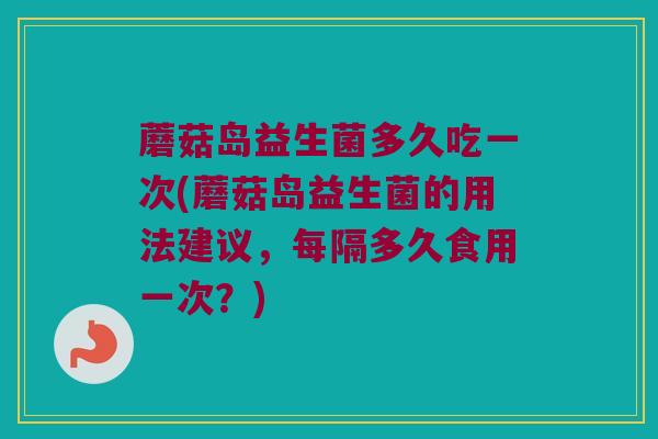 蘑菇岛益生菌多久吃一次(蘑菇岛益生菌的用法建议，每隔多久食用一次？)