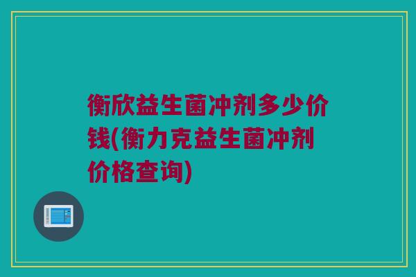 衡欣益生菌冲剂多少价钱(衡力克益生菌冲剂价格查询)