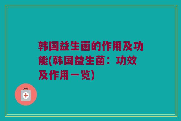 韩国益生菌的作用及功能(韩国益生菌：功效及作用一览)