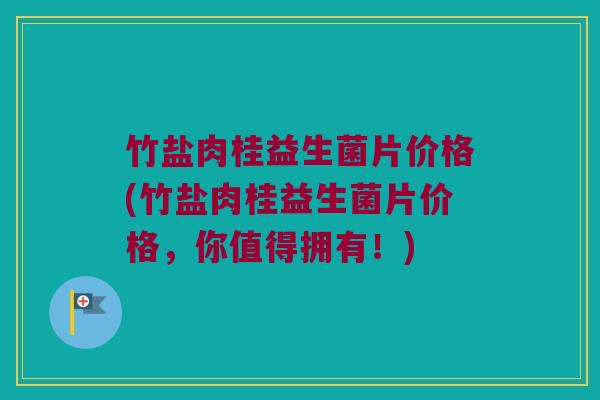竹盐肉桂益生菌片价格(竹盐肉桂益生菌片价格，你值得拥有！)