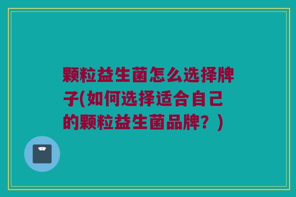 颗粒益生菌怎么选择牌子(如何选择适合自己的颗粒益生菌品牌？)
