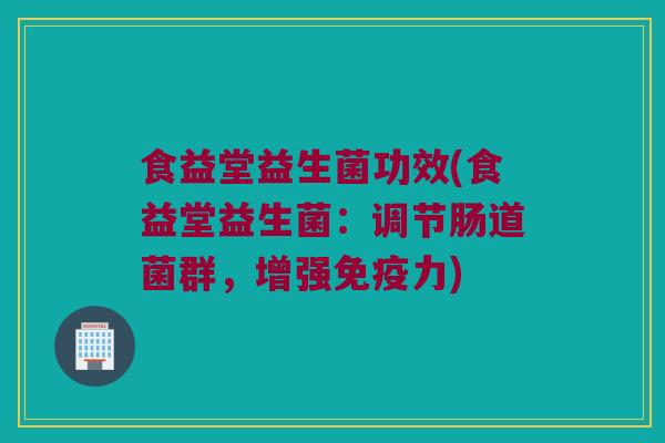 食益堂益生菌功效(食益堂益生菌：调节肠道菌群，增强免疫力)