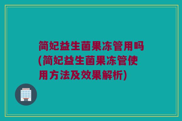 简妃益生菌果冻管用吗(简妃益生菌果冻管使用方法及效果解析)