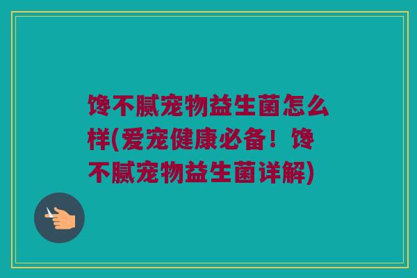 馋不腻宠物益生菌怎么样(爱宠健康必备！馋不腻宠物益生菌详解)