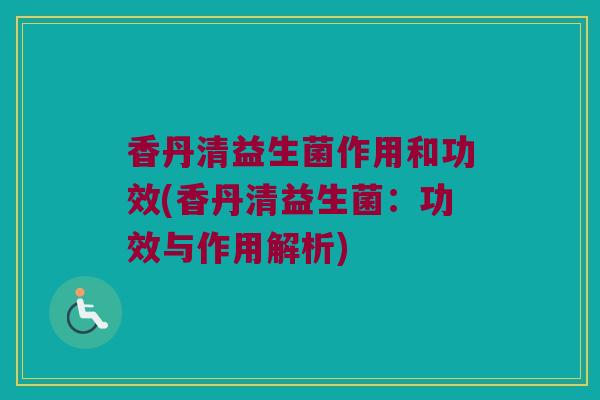 香丹清益生菌作用和功效(香丹清益生菌:功效与作用解析) 香丹清益生菌作用和功效(香丹清益生菌:功效与作用解析)
