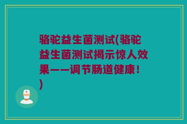 骆驼益生菌测试(骆驼益生菌测试揭示惊人效果——调节肠道健康！)