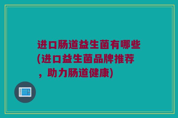 进口肠道益生菌有哪些(进口益生菌品牌推荐，助力肠道健康)